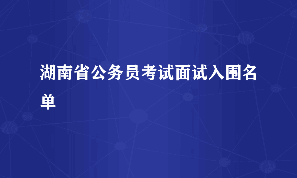 湖南省公务员考试面试入围名单