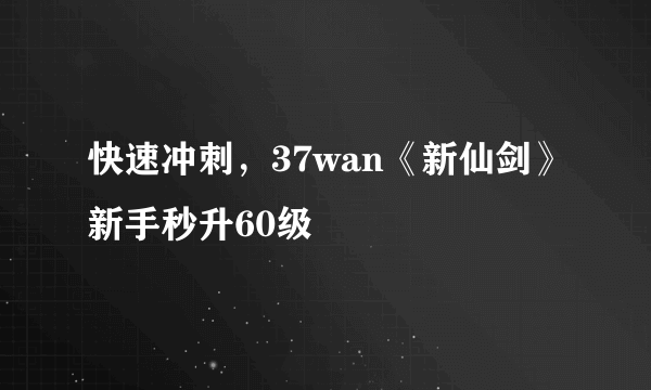 快速冲刺，37wan《新仙剑》新手秒升60级