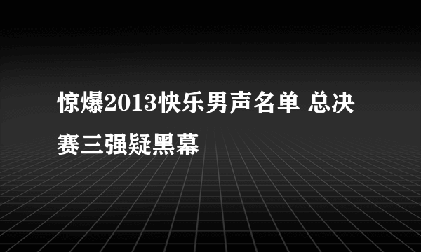 惊爆2013快乐男声名单 总决赛三强疑黑幕