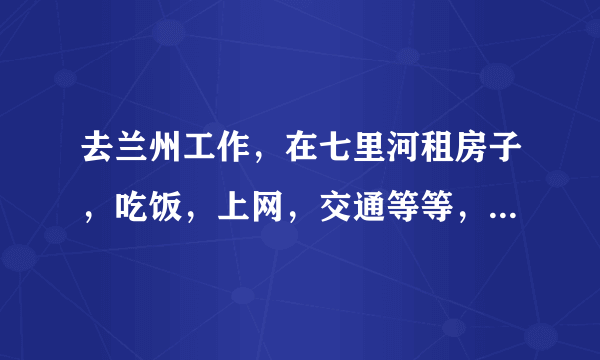 去兰州工作，在七里河租房子，吃饭，上网，交通等等，一个月生活费大概需要多少