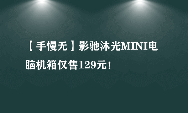 【手慢无】影驰沐光MINI电脑机箱仅售129元！