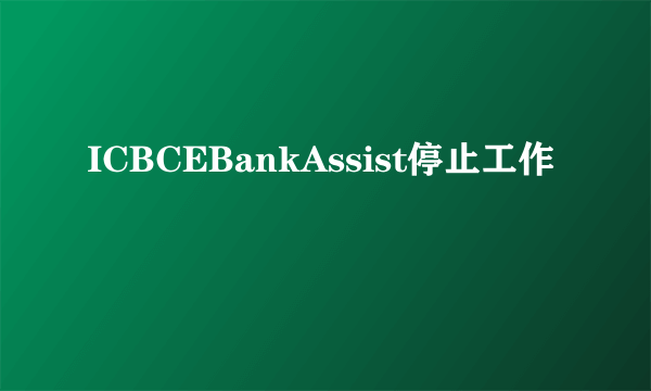 ICBCEBankAssist停止工作