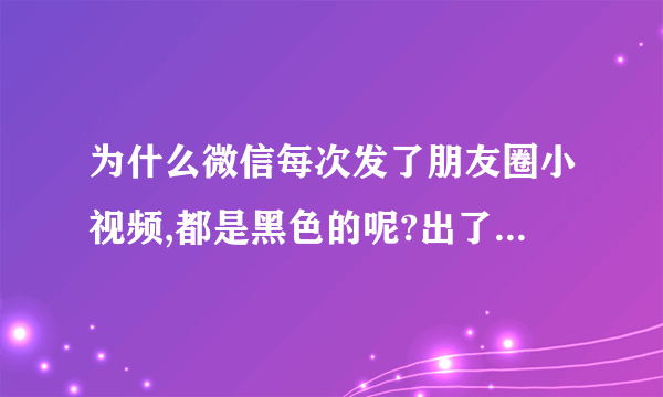 为什么微信每次发了朋友圈小视频,都是黑色的呢?出了什么問題???????