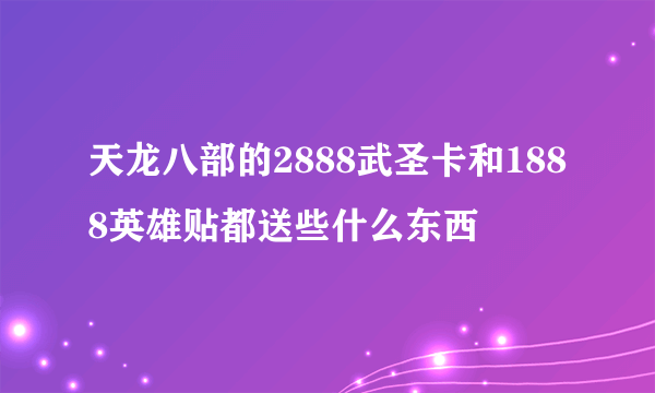 天龙八部的2888武圣卡和1888英雄贴都送些什么东西