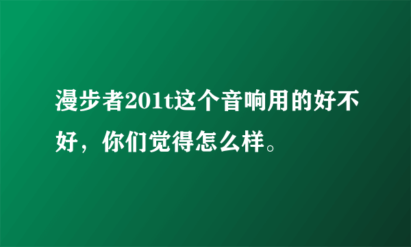 漫步者201t这个音响用的好不好，你们觉得怎么样。