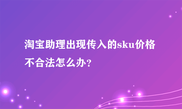 淘宝助理出现传入的sku价格不合法怎么办？