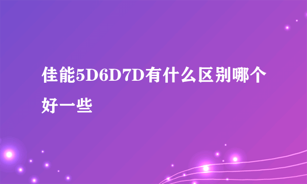 佳能5D6D7D有什么区别哪个好一些
