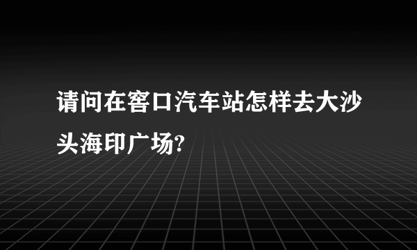 请问在窖口汽车站怎样去大沙头海印广场?