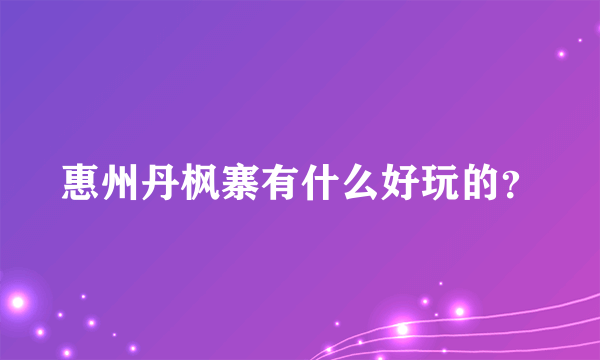 惠州丹枫寨有什么好玩的？