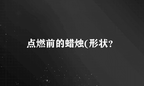 点燃前的蜡烛(形状？