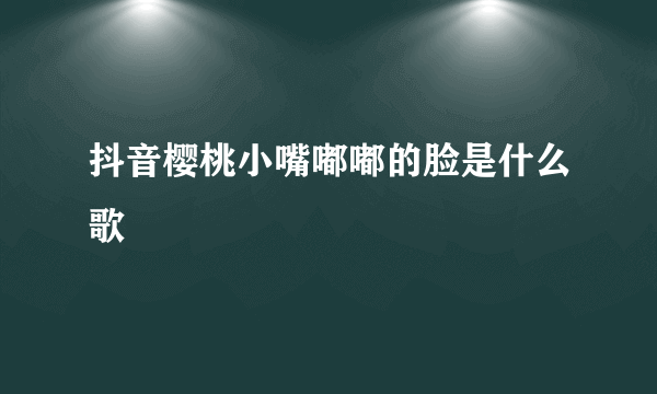抖音樱桃小嘴嘟嘟的脸是什么歌