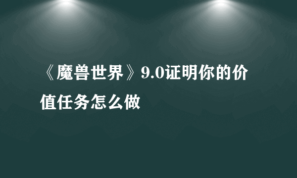 《魔兽世界》9.0证明你的价值任务怎么做