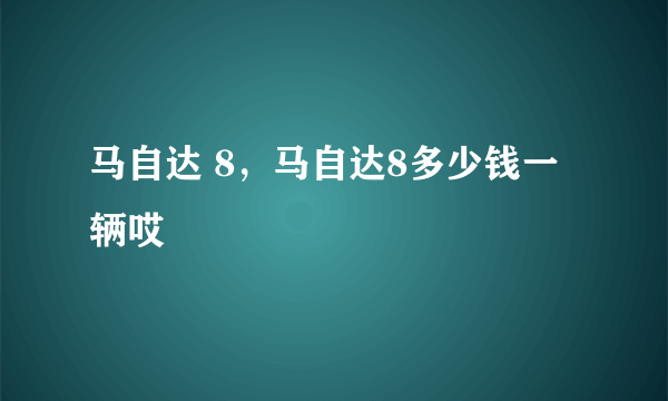 马自达 8，马自达8多少钱一辆哎