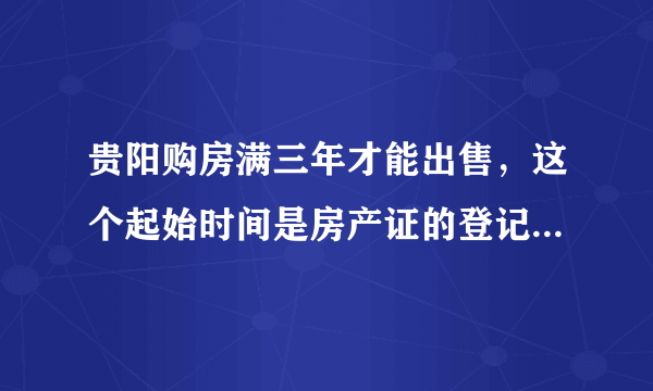 贵阳购房满三年才能出售，这个起始时间是房产证的登记时间，还是以签定购房合同时间？
