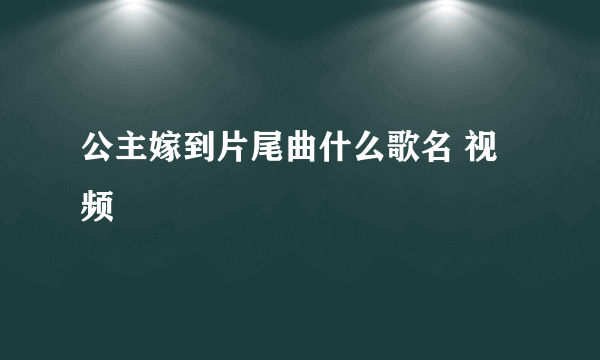 公主嫁到片尾曲什么歌名 视频