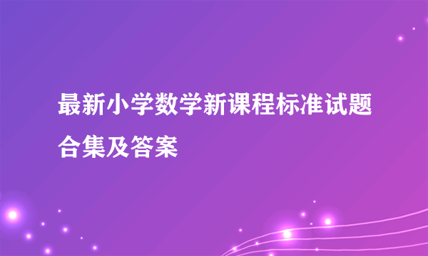 最新小学数学新课程标准试题合集及答案