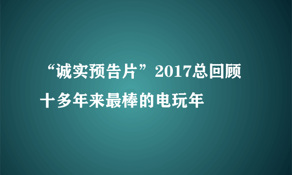 “诚实预告片”2017总回顾 十多年来最棒的电玩年