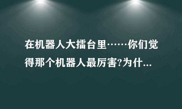 在机器人大擂台里……你们觉得那个机器人最厉害?为什么？我支持利箭？