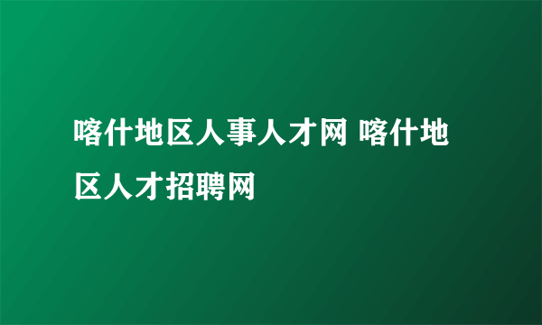 喀什地区人事人才网 喀什地区人才招聘网