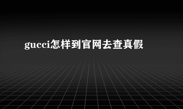 gucci怎样到官网去查真假