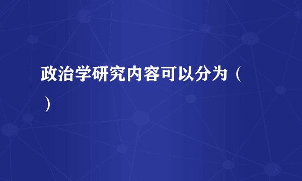 政治学研究内容可以分为（  ）