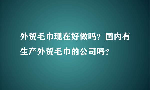 外贸毛巾现在好做吗？国内有生产外贸毛巾的公司吗？