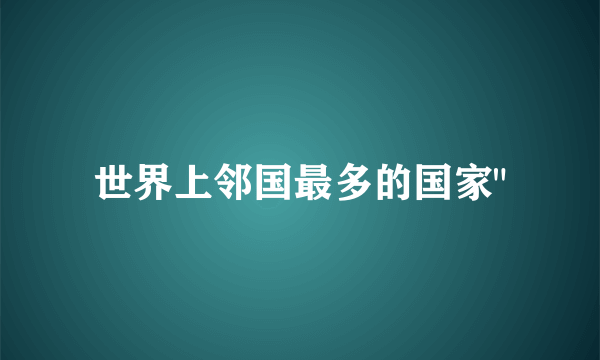 世界上邻国最多的国家