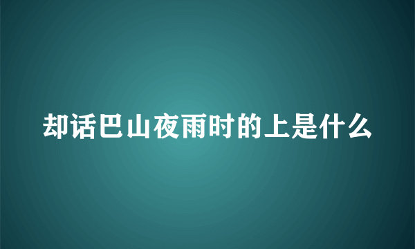 却话巴山夜雨时的上是什么