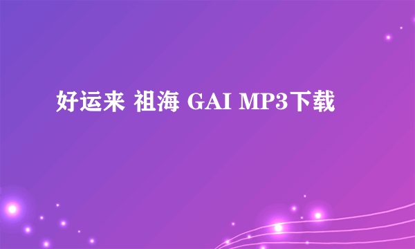 好运来 祖海 GAI MP3下载