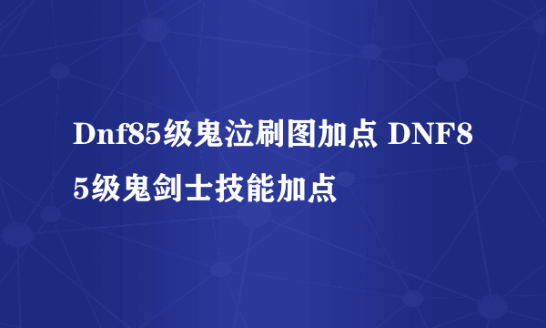 Dnf85级鬼泣刷图加点 DNF85级鬼剑士技能加点