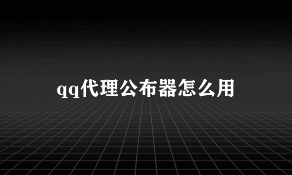 qq代理公布器怎么用