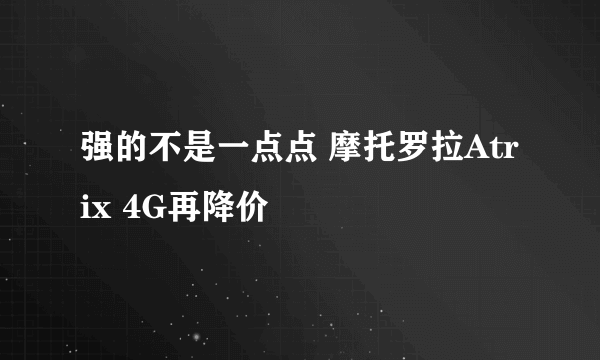强的不是一点点 摩托罗拉Atrix 4G再降价