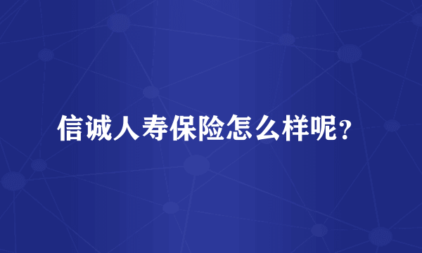 信诚人寿保险怎么样呢？