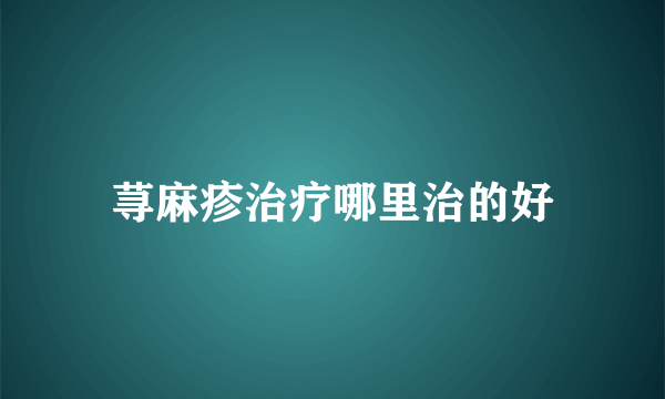 荨麻疹治疗哪里治的好