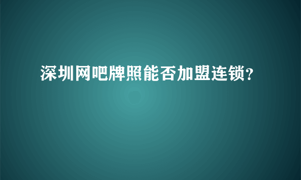 深圳网吧牌照能否加盟连锁？
