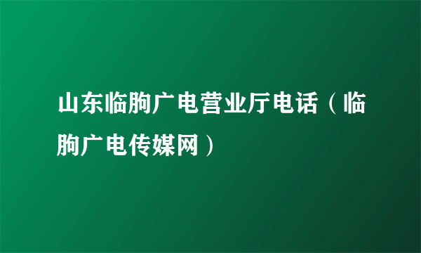 山东临朐广电营业厅电话（临朐广电传媒网）