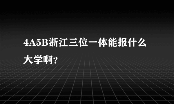 4A5B浙江三位一体能报什么大学啊？