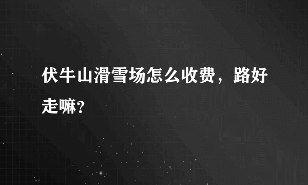 伏牛山滑雪场怎么收费，路好走嘛？