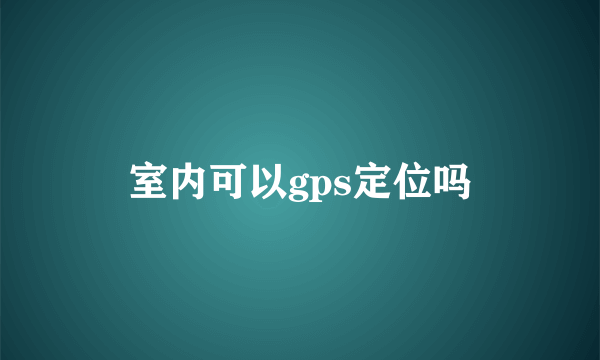 室内可以gps定位吗