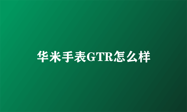 华米手表GTR怎么样
