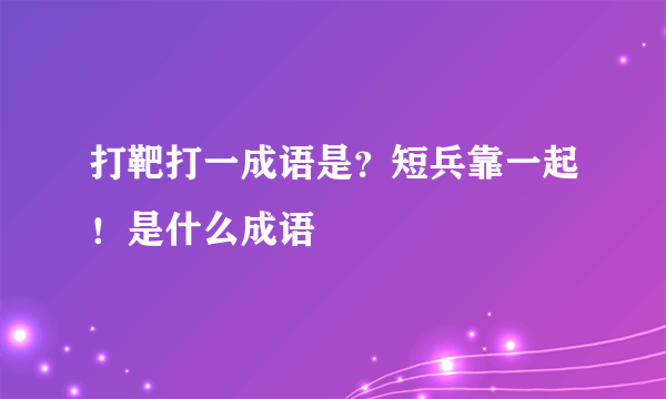 打靶打一成语是？短兵靠一起！是什么成语