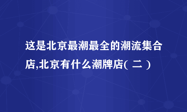 这是北京最潮最全的潮流集合店,北京有什么潮牌店( 二 )