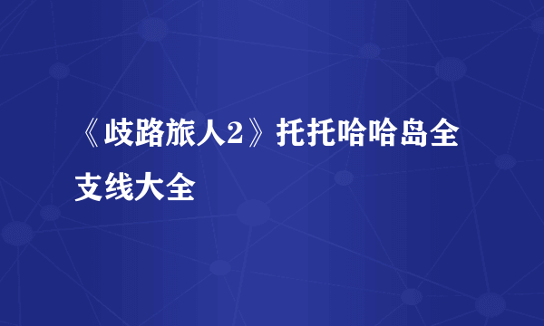 《歧路旅人2》托托哈哈岛全支线大全