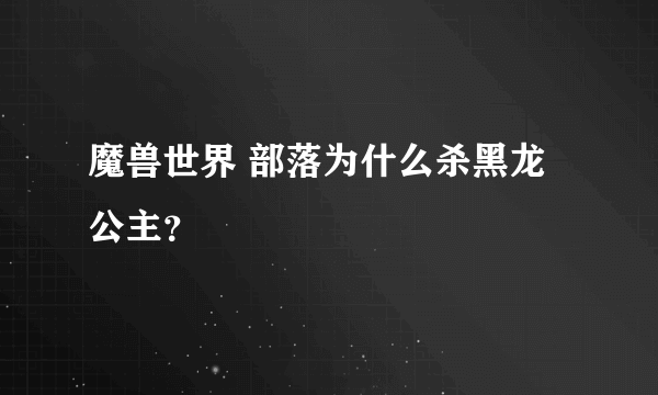 魔兽世界 部落为什么杀黑龙公主？