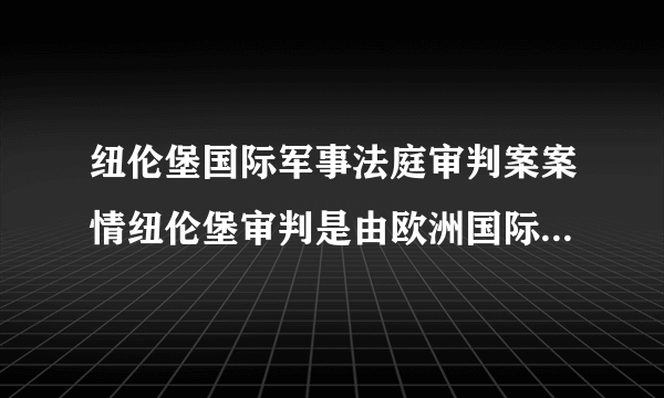 纽伦堡国际军事法庭审判案案情纽伦堡审判是由欧洲国际军事法庭进行的。该法庭是按照1945年《关于控诉及