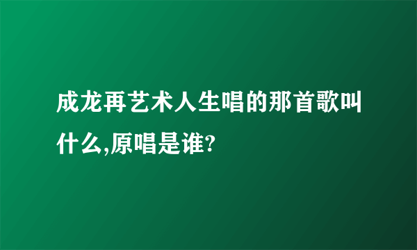 成龙再艺术人生唱的那首歌叫什么,原唱是谁?
