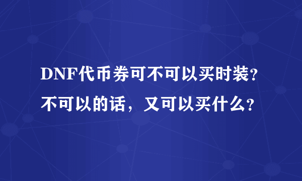 DNF代币券可不可以买时装？不可以的话，又可以买什么？