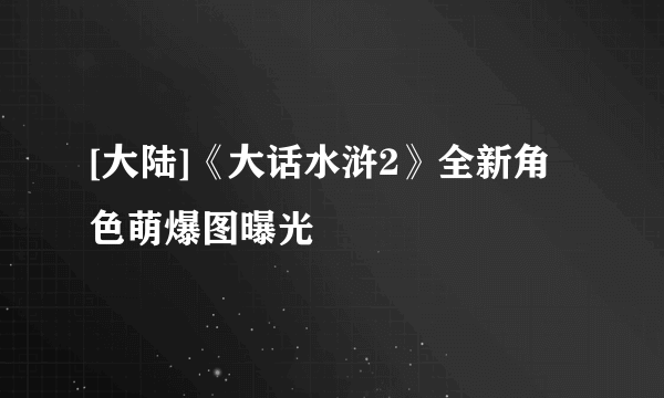 [大陆]《大话水浒2》全新角色萌爆图曝光