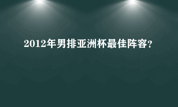2012年男排亚洲杯最佳阵容？