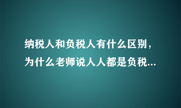 纳税人和负税人有什么区别，为什么老师说人人都是负税人？高一政治。